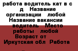 работа водитель кат,в,с,д › Название организации ­ любой › Название вакансии ­ водитель › Место работы ­ любой › Возраст от ­ 36 - Иркутская обл. Работа » Вакансии   